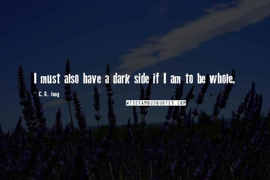 C. G. Jung Quotes: I must also have a dark side if I am to be whole.