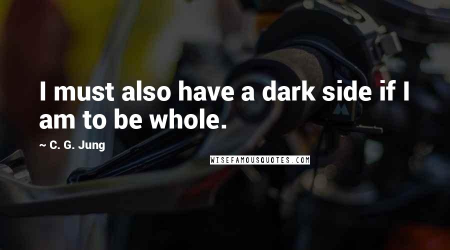 C. G. Jung Quotes: I must also have a dark side if I am to be whole.