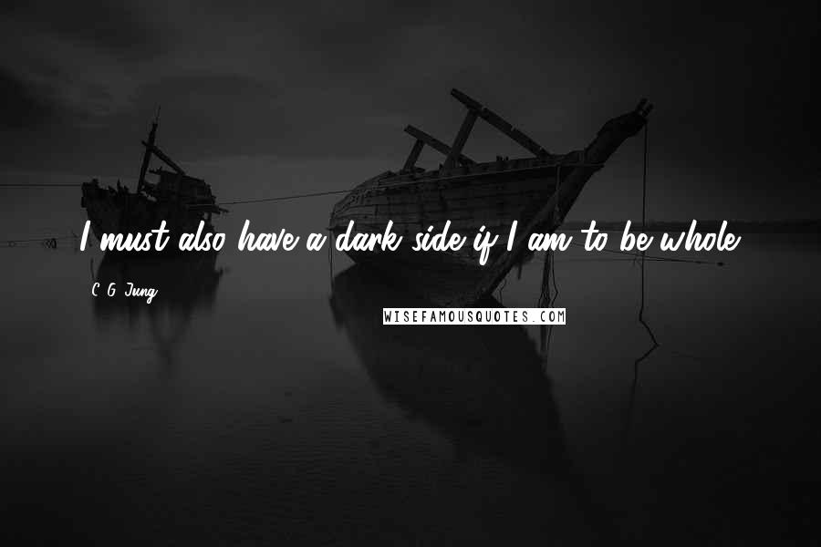 C. G. Jung Quotes: I must also have a dark side if I am to be whole.