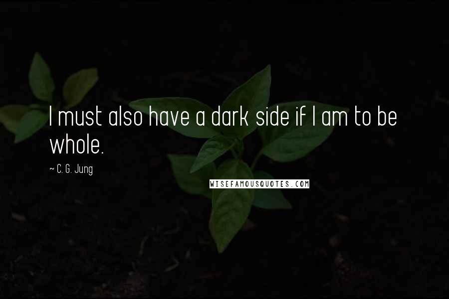 C. G. Jung Quotes: I must also have a dark side if I am to be whole.