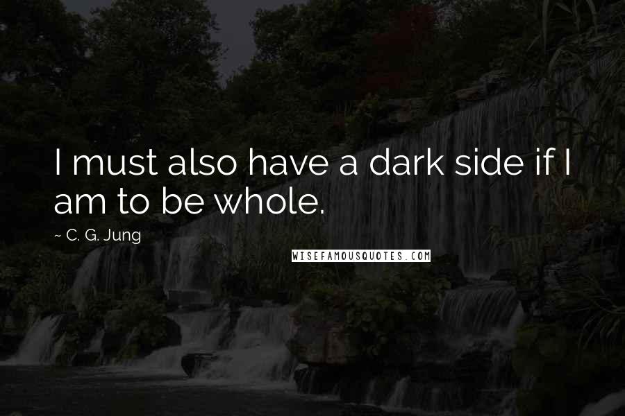 C. G. Jung Quotes: I must also have a dark side if I am to be whole.