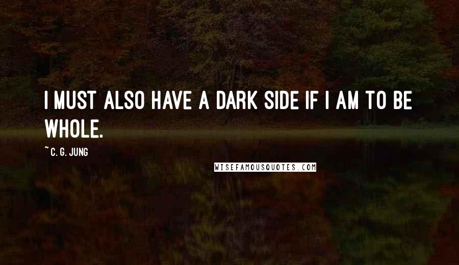 C. G. Jung Quotes: I must also have a dark side if I am to be whole.