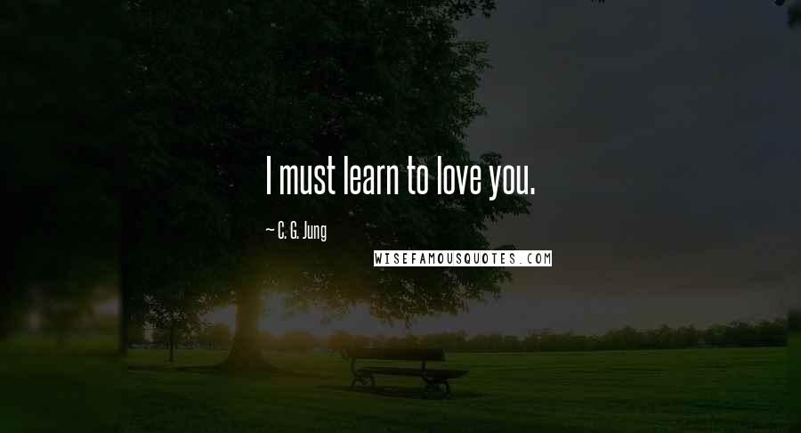 C. G. Jung Quotes: I must learn to love you.