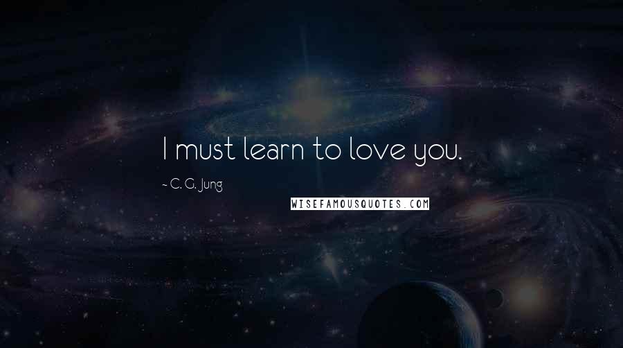 C. G. Jung Quotes: I must learn to love you.