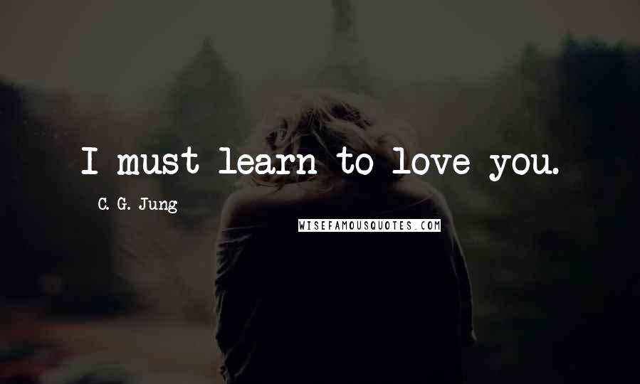 C. G. Jung Quotes: I must learn to love you.