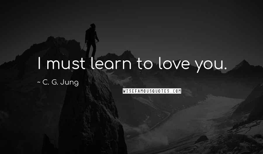 C. G. Jung Quotes: I must learn to love you.