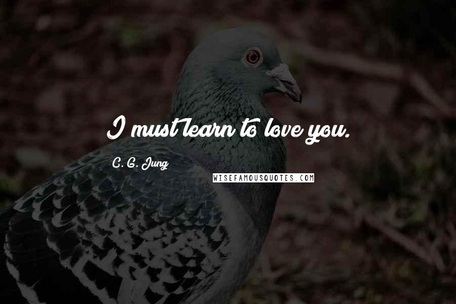 C. G. Jung Quotes: I must learn to love you.