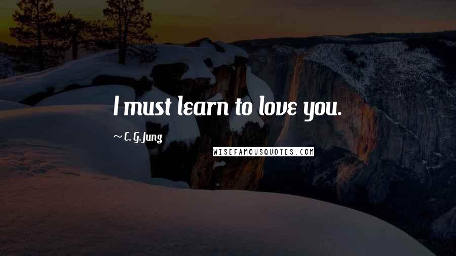 C. G. Jung Quotes: I must learn to love you.