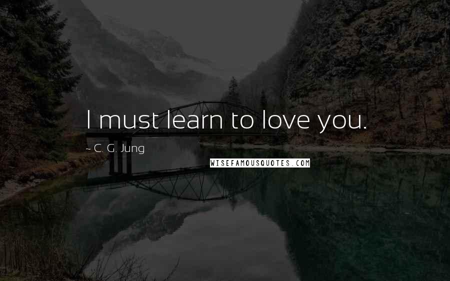 C. G. Jung Quotes: I must learn to love you.