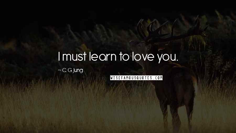 C. G. Jung Quotes: I must learn to love you.