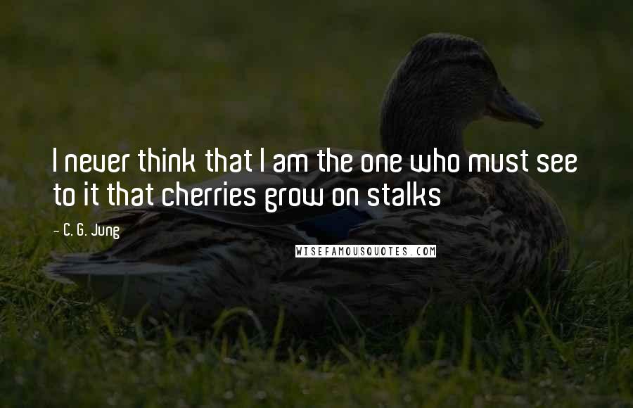 C. G. Jung Quotes: I never think that I am the one who must see to it that cherries grow on stalks