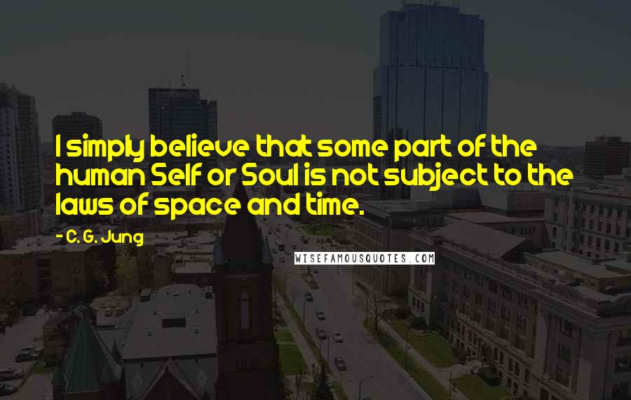 C. G. Jung Quotes: I simply believe that some part of the human Self or Soul is not subject to the laws of space and time.
