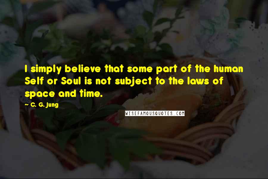 C. G. Jung Quotes: I simply believe that some part of the human Self or Soul is not subject to the laws of space and time.