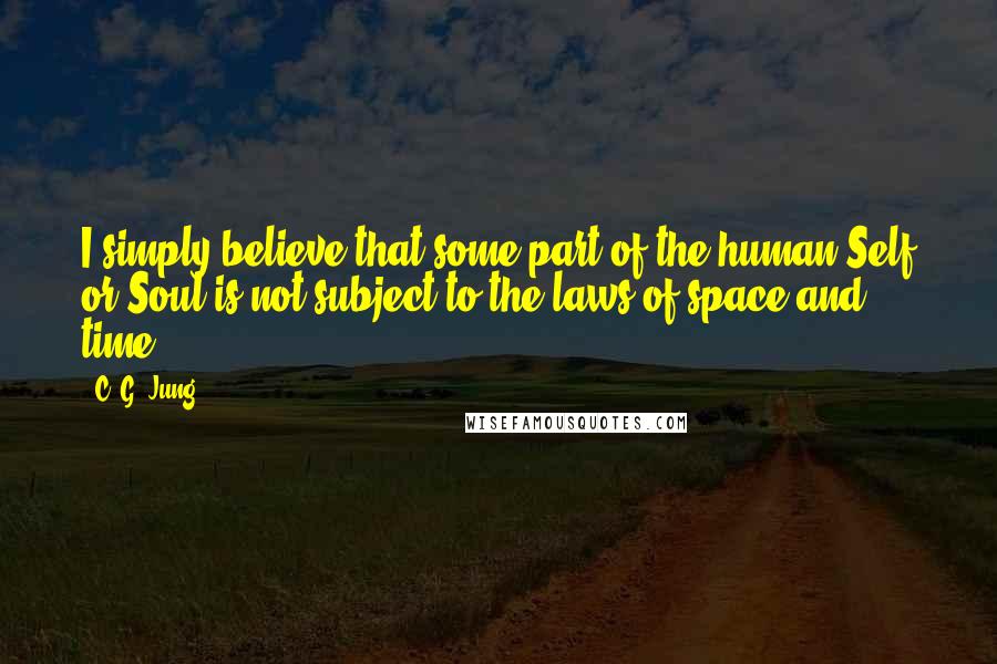 C. G. Jung Quotes: I simply believe that some part of the human Self or Soul is not subject to the laws of space and time.