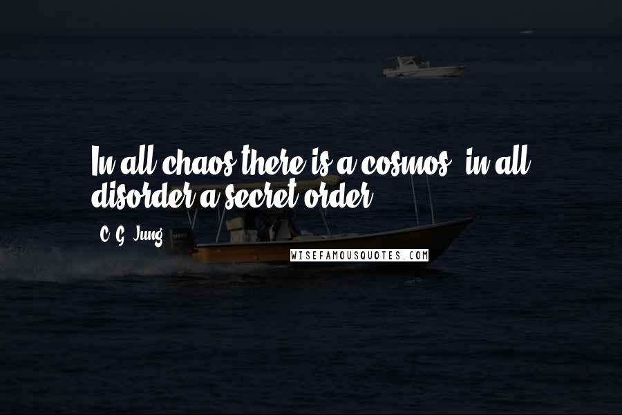C. G. Jung Quotes: In all chaos there is a cosmos, in all disorder a secret order.