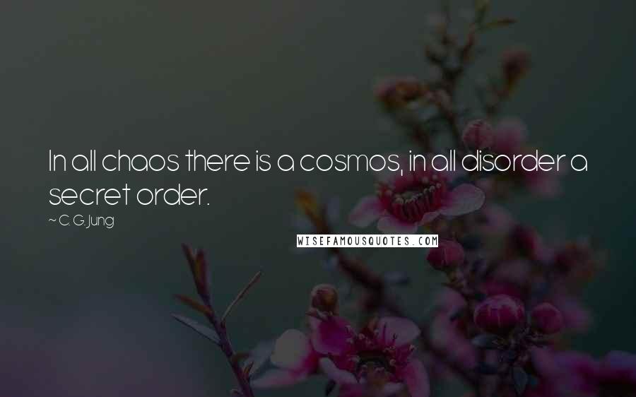 C. G. Jung Quotes: In all chaos there is a cosmos, in all disorder a secret order.