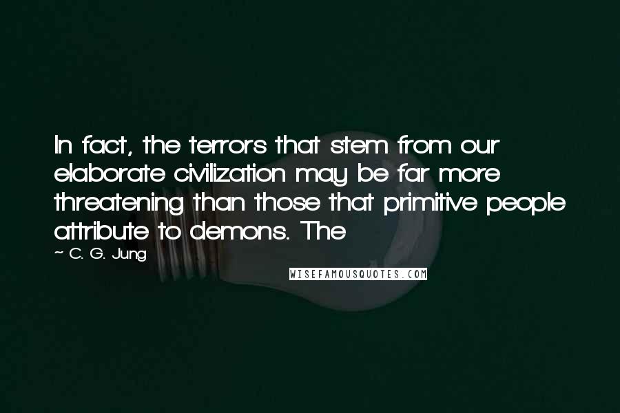 C. G. Jung Quotes: In fact, the terrors that stem from our elaborate civilization may be far more threatening than those that primitive people attribute to demons. The