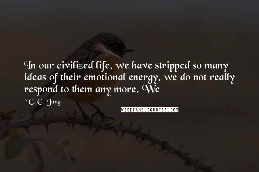 C. G. Jung Quotes: In our civilized life, we have stripped so many ideas of their emotional energy, we do not really respond to them any more. We