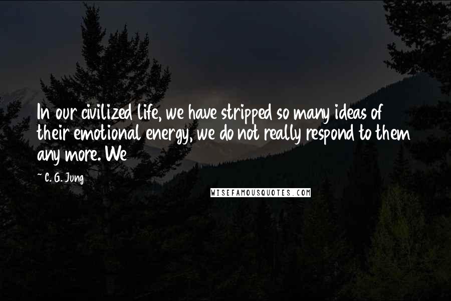 C. G. Jung Quotes: In our civilized life, we have stripped so many ideas of their emotional energy, we do not really respond to them any more. We