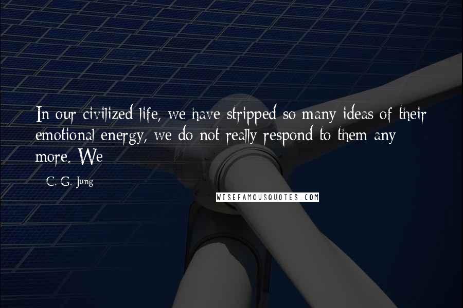 C. G. Jung Quotes: In our civilized life, we have stripped so many ideas of their emotional energy, we do not really respond to them any more. We