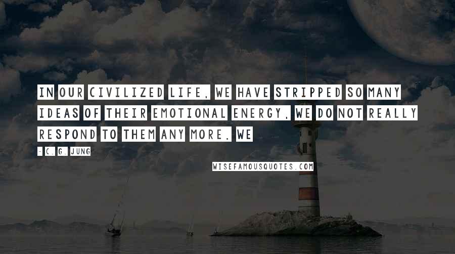 C. G. Jung Quotes: In our civilized life, we have stripped so many ideas of their emotional energy, we do not really respond to them any more. We