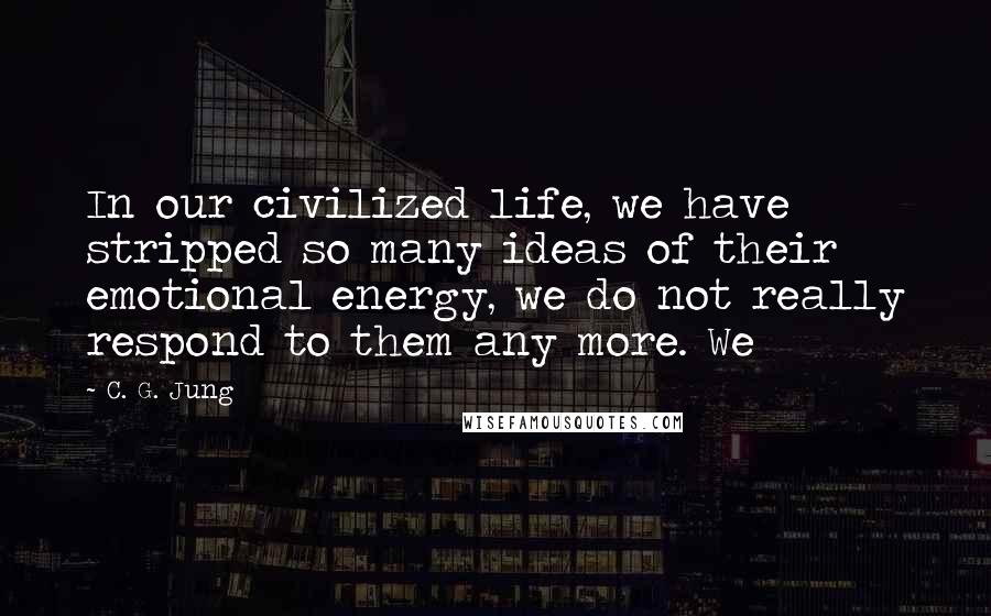 C. G. Jung Quotes: In our civilized life, we have stripped so many ideas of their emotional energy, we do not really respond to them any more. We