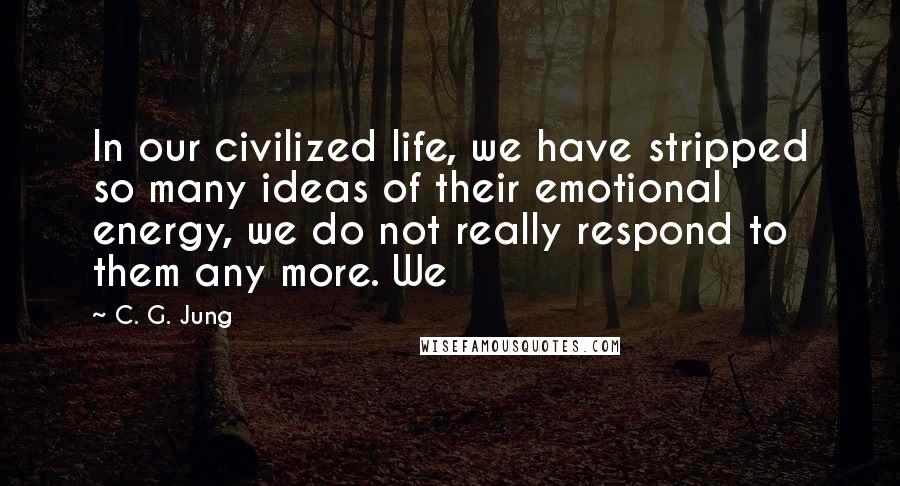 C. G. Jung Quotes: In our civilized life, we have stripped so many ideas of their emotional energy, we do not really respond to them any more. We