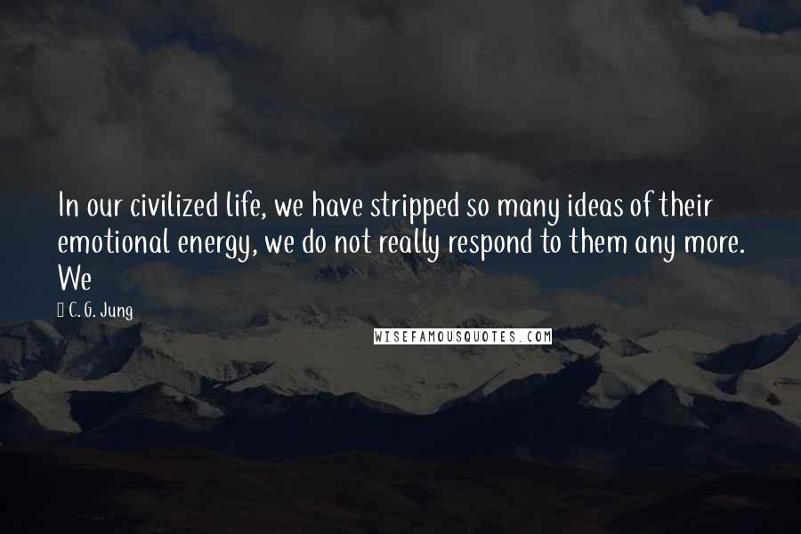 C. G. Jung Quotes: In our civilized life, we have stripped so many ideas of their emotional energy, we do not really respond to them any more. We