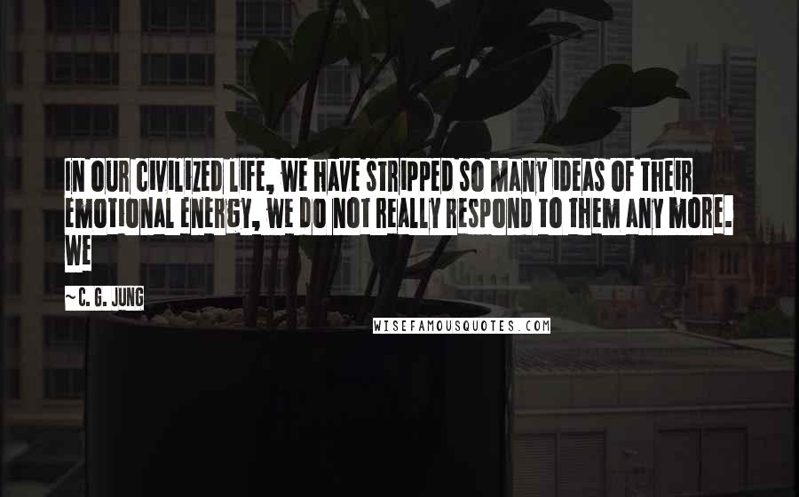 C. G. Jung Quotes: In our civilized life, we have stripped so many ideas of their emotional energy, we do not really respond to them any more. We