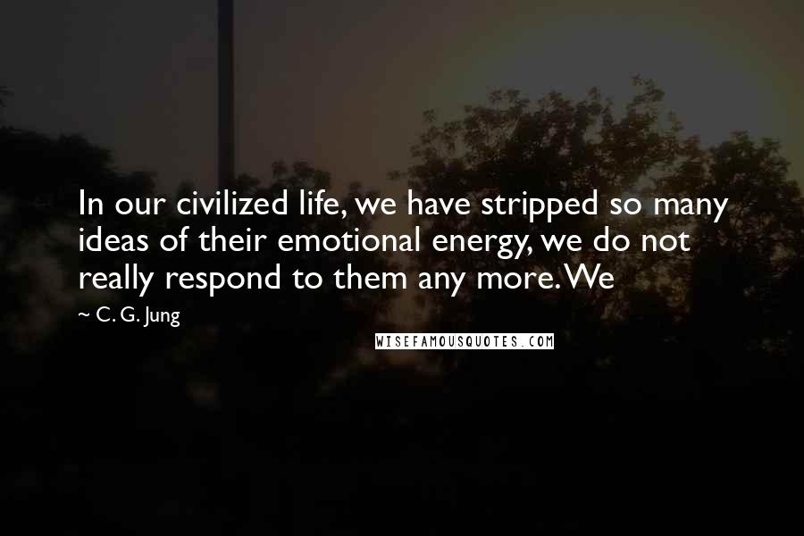 C. G. Jung Quotes: In our civilized life, we have stripped so many ideas of their emotional energy, we do not really respond to them any more. We