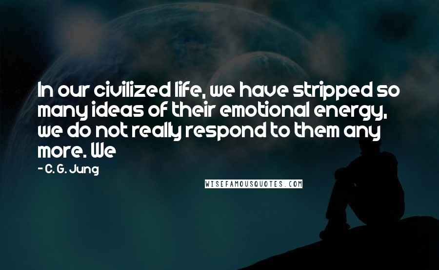 C. G. Jung Quotes: In our civilized life, we have stripped so many ideas of their emotional energy, we do not really respond to them any more. We