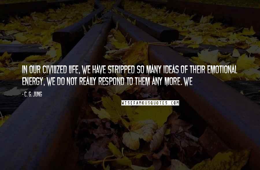 C. G. Jung Quotes: In our civilized life, we have stripped so many ideas of their emotional energy, we do not really respond to them any more. We