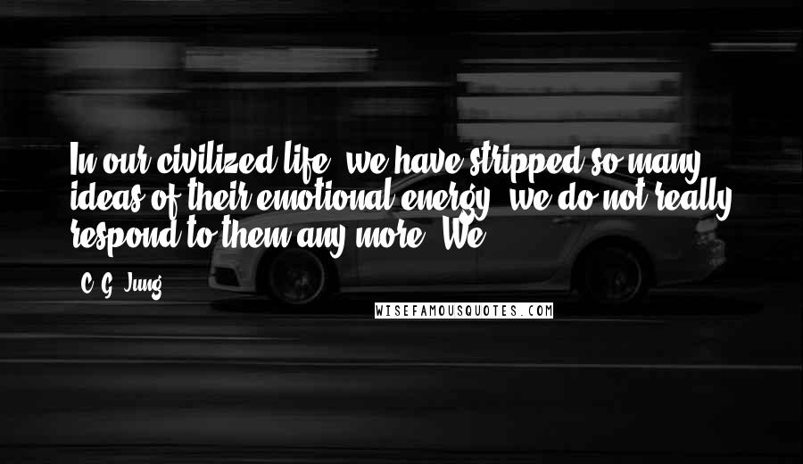 C. G. Jung Quotes: In our civilized life, we have stripped so many ideas of their emotional energy, we do not really respond to them any more. We