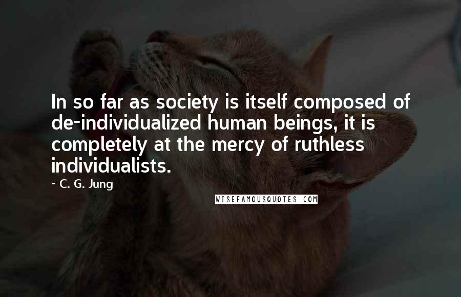 C. G. Jung Quotes: In so far as society is itself composed of de-individualized human beings, it is completely at the mercy of ruthless individualists.