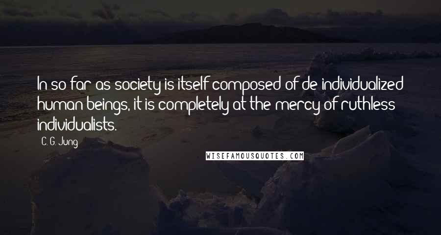 C. G. Jung Quotes: In so far as society is itself composed of de-individualized human beings, it is completely at the mercy of ruthless individualists.