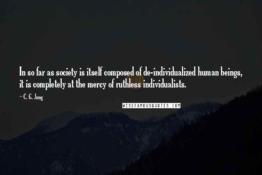 C. G. Jung Quotes: In so far as society is itself composed of de-individualized human beings, it is completely at the mercy of ruthless individualists.