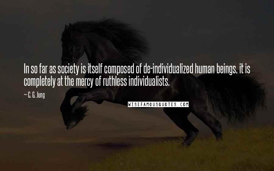 C. G. Jung Quotes: In so far as society is itself composed of de-individualized human beings, it is completely at the mercy of ruthless individualists.