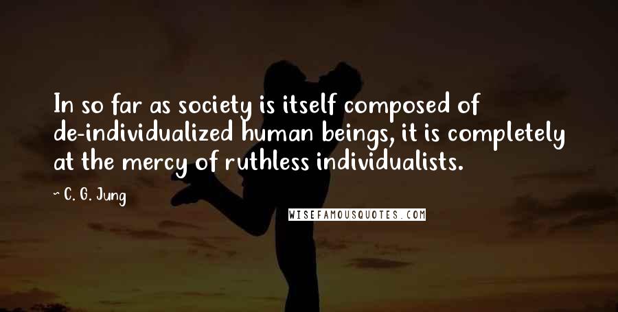 C. G. Jung Quotes: In so far as society is itself composed of de-individualized human beings, it is completely at the mercy of ruthless individualists.