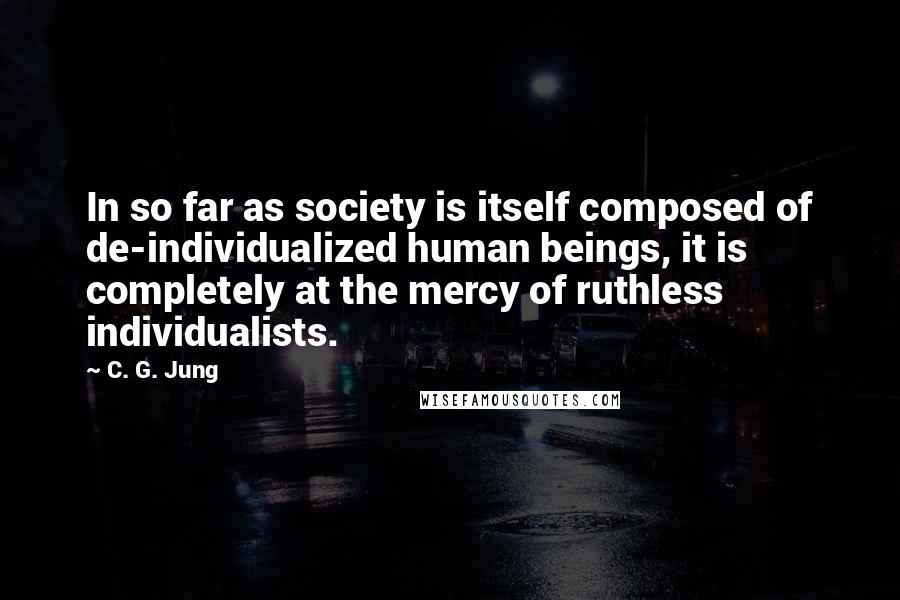 C. G. Jung Quotes: In so far as society is itself composed of de-individualized human beings, it is completely at the mercy of ruthless individualists.