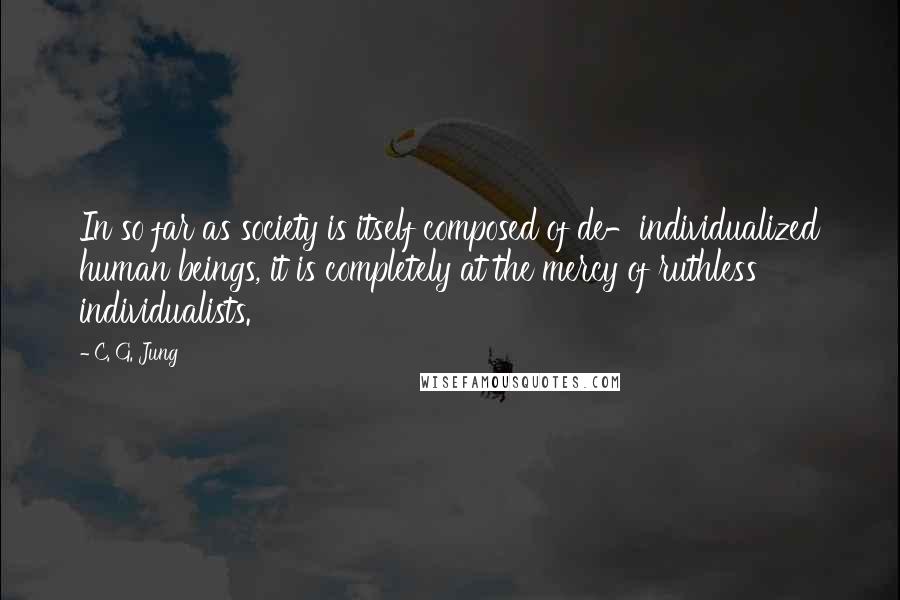 C. G. Jung Quotes: In so far as society is itself composed of de-individualized human beings, it is completely at the mercy of ruthless individualists.