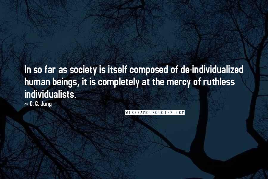 C. G. Jung Quotes: In so far as society is itself composed of de-individualized human beings, it is completely at the mercy of ruthless individualists.