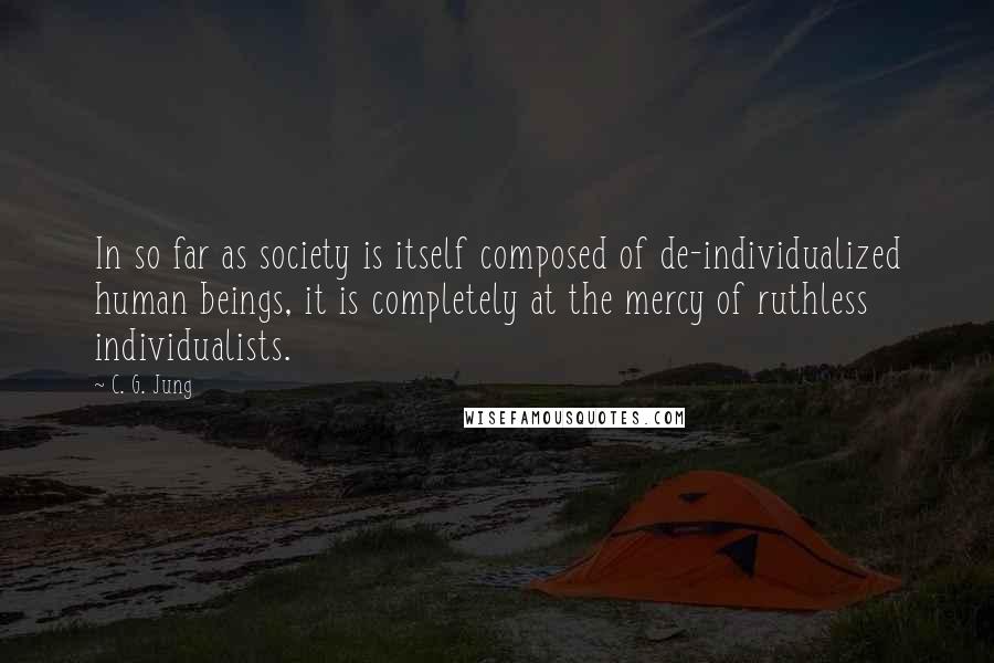 C. G. Jung Quotes: In so far as society is itself composed of de-individualized human beings, it is completely at the mercy of ruthless individualists.