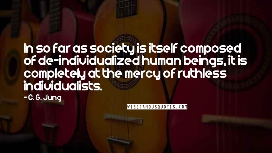 C. G. Jung Quotes: In so far as society is itself composed of de-individualized human beings, it is completely at the mercy of ruthless individualists.