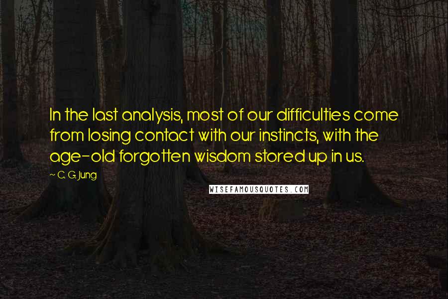 C. G. Jung Quotes: In the last analysis, most of our difficulties come from losing contact with our instincts, with the age-old forgotten wisdom stored up in us.