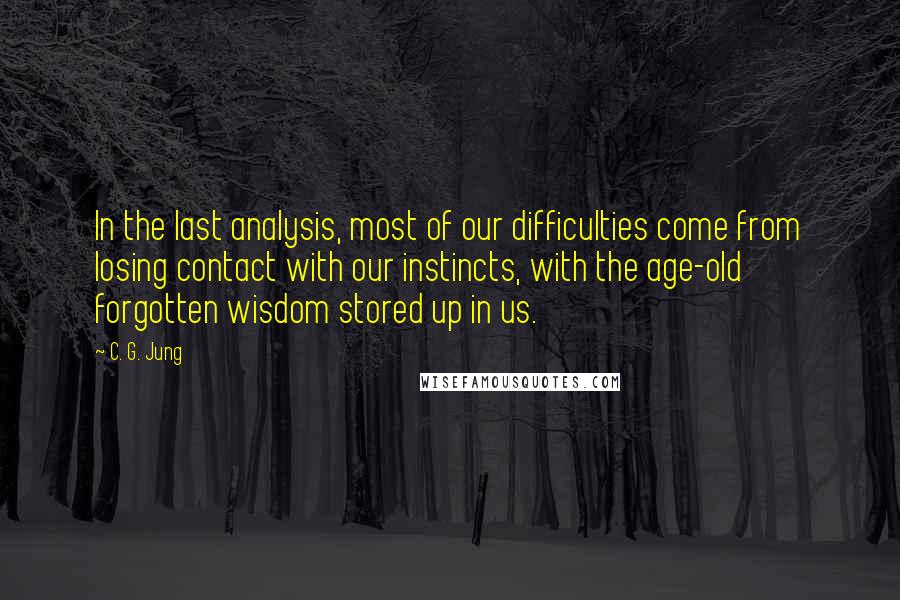 C. G. Jung Quotes: In the last analysis, most of our difficulties come from losing contact with our instincts, with the age-old forgotten wisdom stored up in us.