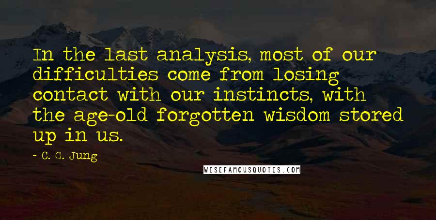 C. G. Jung Quotes: In the last analysis, most of our difficulties come from losing contact with our instincts, with the age-old forgotten wisdom stored up in us.