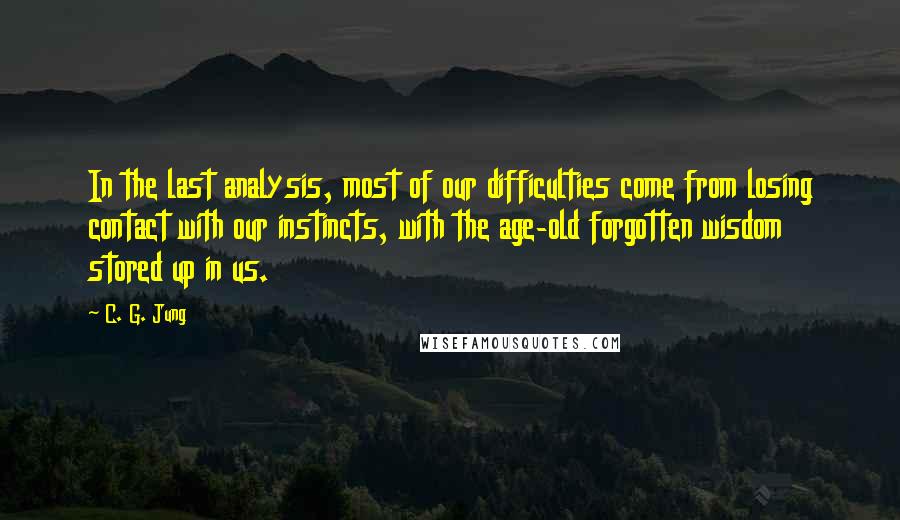 C. G. Jung Quotes: In the last analysis, most of our difficulties come from losing contact with our instincts, with the age-old forgotten wisdom stored up in us.