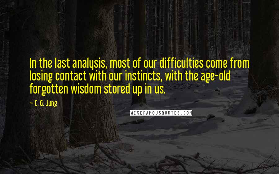 C. G. Jung Quotes: In the last analysis, most of our difficulties come from losing contact with our instincts, with the age-old forgotten wisdom stored up in us.