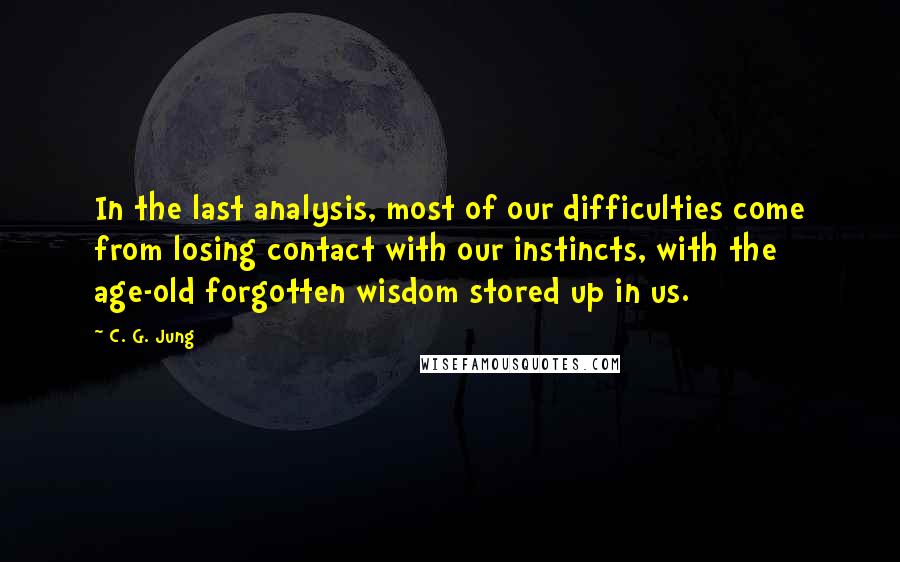 C. G. Jung Quotes: In the last analysis, most of our difficulties come from losing contact with our instincts, with the age-old forgotten wisdom stored up in us.