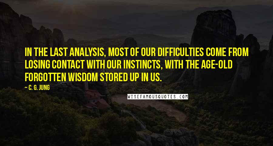 C. G. Jung Quotes: In the last analysis, most of our difficulties come from losing contact with our instincts, with the age-old forgotten wisdom stored up in us.